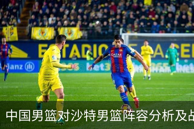 中国男篮对沙特男篮阵容分析及战术建议