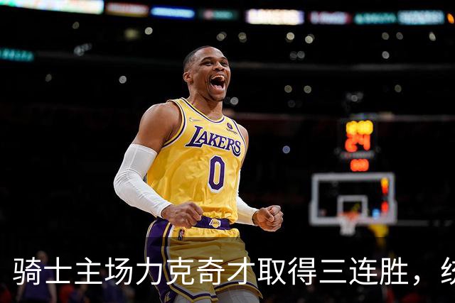 骑士主场力克奇才取得三连胜，统计数据分析表现突出